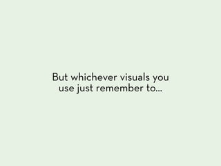 But whichever visuals you
 use just remember to...
 