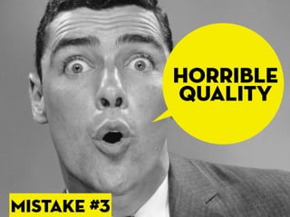 horrible
             quality




mISTAKE #3
 