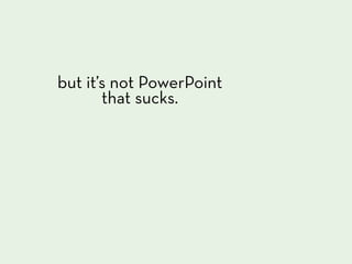 but it’s not PowerPoint
       that sucks.
 