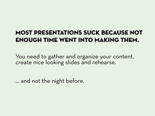 Most presentations suck because not
enough time went into making them.

You need to gather and organize your content,
create nice looking slides and rehearse.


... and not the night before.
 