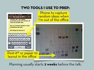 Two tools I use to prep:
                  Phone to capture
                random ideas when
                I’m out of the oﬃce




Post-it® or paper to
layout in the oﬃce

 Planning usually starts 2 weeks before the talk.
 
