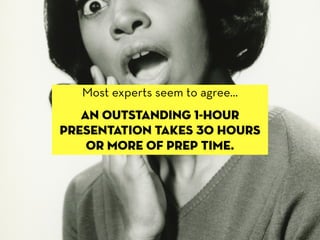 Most experts seem to agree...
   an outstanding 1-hour
presentation takes 30 hours
    or more of prep time.
 