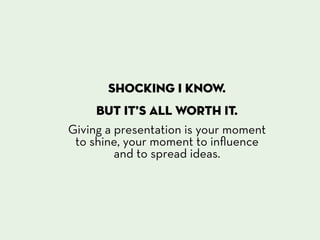 shocking i know.
     But It’s all worth it.
Giving a presentation is your moment
 to shine, your moment to inﬂuence
         and to spread ideas.
 