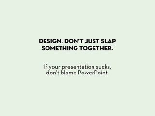 Design, don’t just slap
 something together.

 If your presentation sucks,
  don’t blame PowerPoint.
 