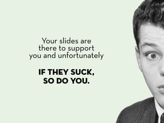 Your slides are
  there to support
you and unfortunately

  if they suck,
   so do you.
 