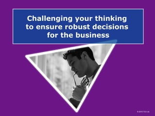 Challenging your thinking  to ensure robust decisions  for the business 