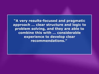 “ A very results-focused and pragmatic approach … clear structure and logic to problem solving, and they are able to combine this with … considerable experience to develop clear recommendations.”  