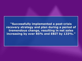 “ Successfully implemented a post-crisis recovery strategy and plan during a period of tremendous change, resulting in net sales increasing by over 85% and EBIT by 133%.” 