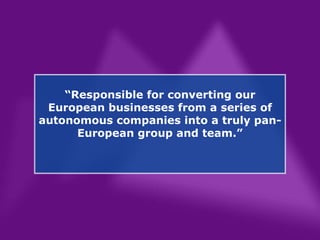 “ Responsible for converting our European businesses from a series of autonomous companies into a truly pan-European group and team.” 