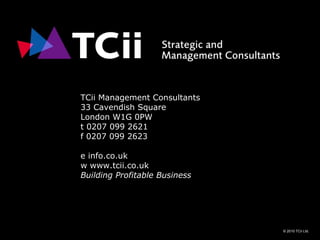 TCii Management Consultants 33 Cavendish Square London W1G 0PW t 0207 099 2621 f 0207 099 2623 e  info.co.uk w   www.tcii.co.uk Building Profitable Business 