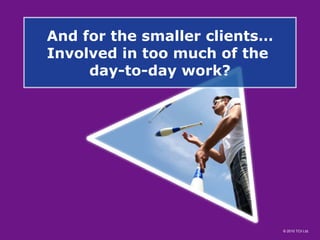 And for the smaller clients…Involved in too much of the  day-to-day work? 