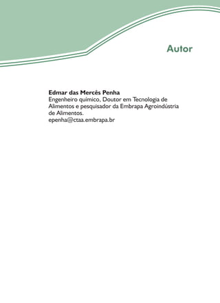 3
Autor
Edmar das Mercês Penha
Engenheiro químico, Doutor em Tecnologia de
Alimentos e pesquisador da Embrapa Agroindústria
de Alimentos.
epenha@ctaa.embrapa.br
 