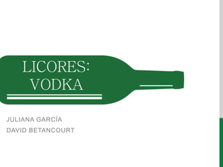 LICORES:
VODKA
JULIANA GARCÍA
DAVID BETANCOURT
 