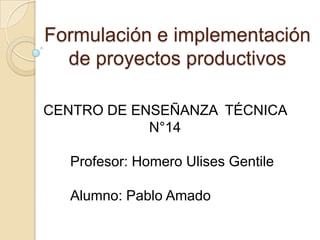 Formulación e implementación
  de proyectos productivos

CENTRO DE ENSEÑANZA TÉCNICA
            N°14

  Profesor: Homero Ulises Gentile

  Alumno: Pablo Amado
 