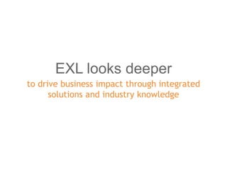 EXL looks deeper 
to drive business impact through integrated 
solutions and industry knowledge 
