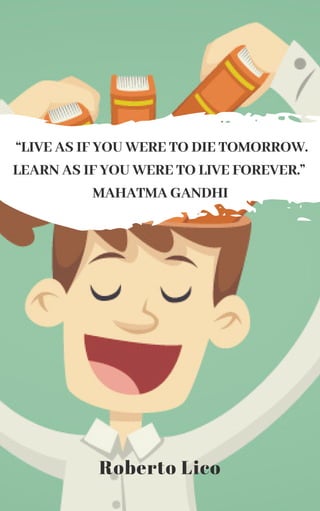 “LIVE AS IF YOU WERE TO DIE TOMORROW.
LEARN AS IF YOU WERE TO LIVE FOREVER.”
MAHATMA GANDHI
Roberto Lico
 