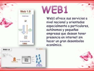 Web1 ofrece sus servicios a
nivel nacional y orientados
especialmente a particulares,
autónomos y pequeñas
empresas que desean tener
presencia en internet sin
hacer un gran desembolso
económico.