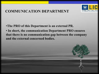 COMMUNICATION DEPARTMENT


•The PRO of this Department is an external PR.
• In short, the communication Department PRO ensures
that there is no communication gap between the company
and the external concerned bodies.
 