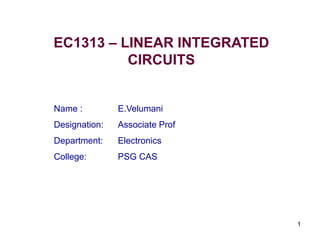 1
EC1313 – LINEAR INTEGRATED
CIRCUITS
Name : E.Velumani
Designation: Associate Prof
Department: Electronics
College: PSG CAS
 