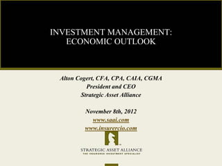 INVESTMENT MANAGEMENT:
   ECONOMIC OUTLOOK



 Alton Cogert, CFA, CPA, CAIA, CGMA
          President and CEO
        Strategic Asset Alliance

         November 8th, 2012
           www.saai.com
         www.insurercio.com
 