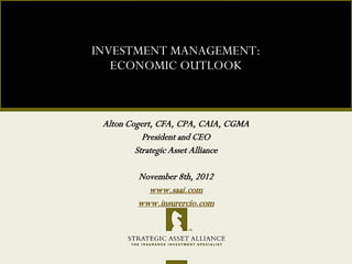 INVESTMENT MANAGEMENT: ECONOMIC OUTLOOK 
Alton Cogert, CFA, CPA, CAIA, CGMA 
President and CEO 
Strategic Asset Alliance 
November 8th, 2012 
www.saai.com 
www.insurercio.com 
 