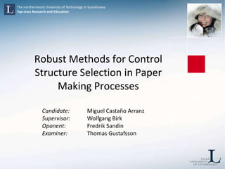 Robust Methods for Control Structure Selection in Paper Making Processes Candidate: 	Miguel Castaño Arranz Supervisor: 	WolfgangBirk Oponent:   	Fredrik Sandin Examiner:  	Thomas Gustafsson 