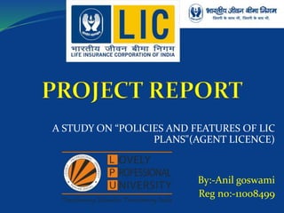 A STUDY ON “POLICIES AND FEATURES OF LIC 
PLANS"(AGENT LICENCE) 
By:-Anil goswami 
Reg no:-11008499 
 