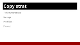 Copy strat
Ton : Humoristique
Message :
Promesse :
Preuve :
 