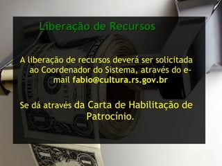 Liberação de Recursos A liberação de recursos deverá ser solicitada ao Coordenador do Sistema, através do e-mail  [email_address] Se dá através  da Carta de Habilitação de Patrocínio . 