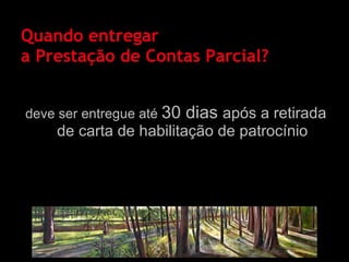 Quando entregar  a Prestação de Contas Parcial?  deve ser entregue até  30 dias  após a retirada de carta de habilitação de patrocínio 