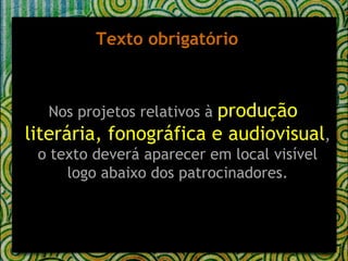 Texto obrigatório  Nos projetos relativos à  produção literária, fonográfica e audiovisual , o text o  deverá aparecer em local visível logo abaixo dos patrocinadores. 