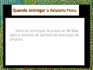 Deve ser entregue no prazo de  30 dias  após o término do período de execução do projeto. Quando entregar o  Relatório Físico 