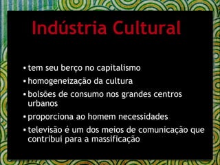 tem seu berço no capitalismo  homogeneização da cultura  bolsões de consumo nos grandes centros urbanos proporciona ao homem necessidades televisão é um dos meios de comunicação que contribui para a massificação  Indústria Cultural 