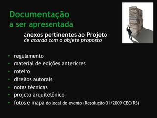 anexos pertinentes ao Projeto de acordo com o objeto proposto regulamento  material de edições anteriores  roteiro  direitos autorais  notas técnicas  projeto arquitetônico  fotos e mapa  do local do evento (Resolução 01/2009 CEC/RS)   Documentação  a ser apresentada 