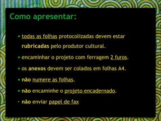 Como apresentar: todas as folhas  protocolizadas devem estar  rubricadas  pelo produtor cultural.   encaminhar o projeto com ferragem  2 furos .   os  anexos  devem ser colados em folhas A4.   não   numere as folhas .   não  encaminhe o  projeto encadernado .   não  enviar  papel de fax 