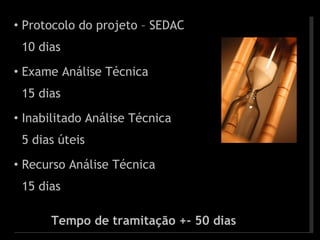 Protocolo do projeto – SEDAC 10 dias Exame Análise Técnica 15 dias Inabilitado Análise Técnica 5 dias úteis Recurso Análise Técnica 15 dias Tempo de tramitação +- 50 dias 