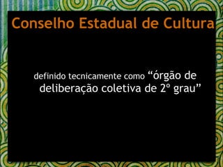 definido tecnicamente como  “órgão de deliberação coletiva de 2º grau”   Conselho Estadual de Cultura 