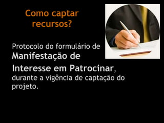 Como captar recursos? Protocolo do formulário de  Manifestação de  Interesse em Patrocinar , durante a vigência de captação do projeto. 