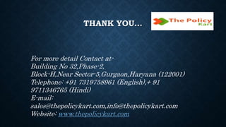 THANK YOU…
For more detail Contact at-
Building No 32,Phase-2,
Block-H,Near Sector-5,Gurgaon,Haryana (122001)
Telephone: +91 7319758961 (English),+ 91
9711346765 (Hindi)
E-mail:
sales@thepolicykart.com,info@thepolicykart.com
Website: www.thepolicykart.com
 