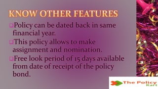 Policy can be dated back in same
financial year.
This policy allows to make
assignment and nomination.
Free look period of 15 days available
from date of receipt of the policy
bond.
 