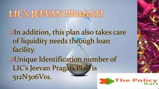 In addition, this plan also takes care
of liquidity needs through loan
facility.
Unique Identification number of
LIC’s Jeevan Pragati Plan is
512N306V01.
 