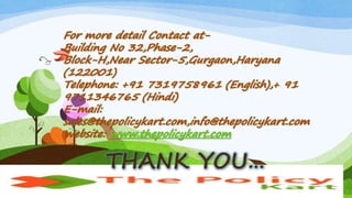 THANK YOU…
For more detail Contact at-
Building No 32,Phase-2,
Block-H,Near Sector-5,Gurgaon,Haryana
(122001)
Telephone: +91 7319758961 (English),+ 91
9711346765 (Hindi)
E-mail:
sales@thepolicykart.com,info@thepolicykart.com
Website: www.thepolicykart.com
 