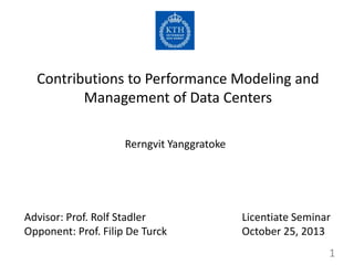Contributions to Performance Modeling and
Management of Data Centers
Rerngvit Yanggratoke

Advisor: Prof. Rolf Stadler
Opponent: Prof. Filip De Turck

Licentiate Seminar
October 25, 2013
1

 