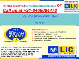 LIC’s NEW JEEVANANAND PLAN
PlanNo. 815
For more details visit: www.insuranceplanner.co.in or
Call us at +91-8468084478
 