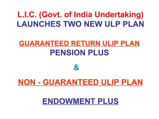 L.I.C. (Govt. of India Undertaking) LAUNCHES TWO NEW ULP PLAN GUARANTEED RETURN ULIP PLAN   PENSION PLUS    & NON - GUARANTEED ULIP PLAN ENDOWMENT PLUS 