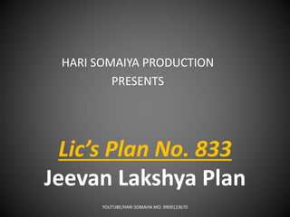 Lic’s Plan No. 833
Jeevan Lakshya Plan
HARI SOMAIYA PRODUCTION
PRESENTS
YOUTUBE/HARI SOMAIYA MO. 9909123670
 
