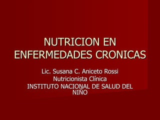 NUTRICION EN ENFERMEDADES CRONICAS Lic. Susana C. Aniceto Rossi Nutricionista Clínica INSTITUTO NACIONAL DE SALUD DEL NIÑO 