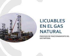 LICUABLES
EN EL GAS
NATURAL
PROCESOS DE FRACCIONAMIENTO DEL
GAS NATURAL
 
