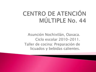 CENTRO DE ATENCIÓN MÚLTIPLE No. 44 Asunción Nochixtlán, Oaxaca. Ciclo escolar 2010-2011. Taller de cocina: Preparación de licuados y bebidas calientes. 