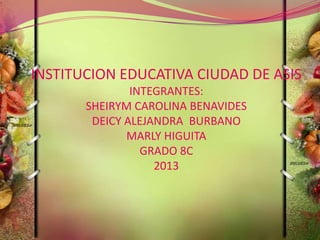 INSTITUCION EDUCATIVA CIUDAD DE ASIS
INTEGRANTES:
SHEIRYM CAROLINA BENAVIDES
DEICY ALEJANDRA BURBANO
MARLY HIGUITA
GRADO 8C
2013
 